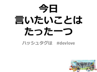 今⽇日 
⾔言いたいことは 
たった⼀一つ 
ハッシュタグは #devlove 
 
