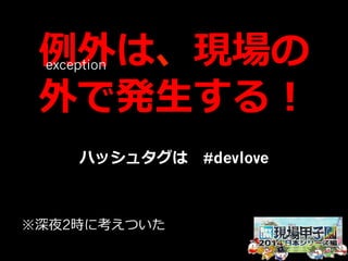 例例外は、現場の 
exception 
外で発⽣生する！ 
ハッシュタグは #devlove 
※深夜2時に考えついた 
 