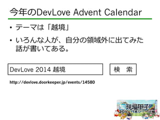 今年年のDevLove Advent Calendar 
• テーマは「越境」 
• いろんな⼈人が、⾃自分の領領域外に出てみた 
話が書いてある。 
DevLove 2014 越境検 索索 
http://devlove.doorkeeper.jp/events/14580 
 