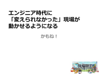 エンジニア時代に 
「変えられなかった」現場が 
動かせるようになる 
かもね！ 
