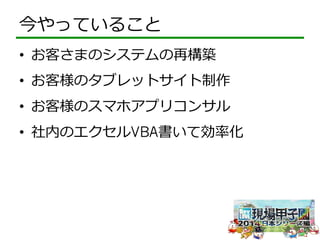 今やっていること 
• お客さまのシステムの再構築 
• お客様のタブレットサイト制作 
• お客様のスマホアプリコンサル 
• 社内のエクセルVBA書いて効率率率化 
 