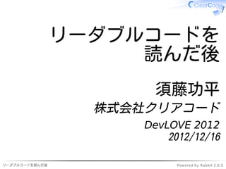 リーダブルコードを
                     読んだ後
                        須藤功平
                  株式会社クリアコード
                      DevLOVE 2012
                          2012/12/16

リーダブルコードを読んだ後               Powered by Rabbit 2.0.5
 
