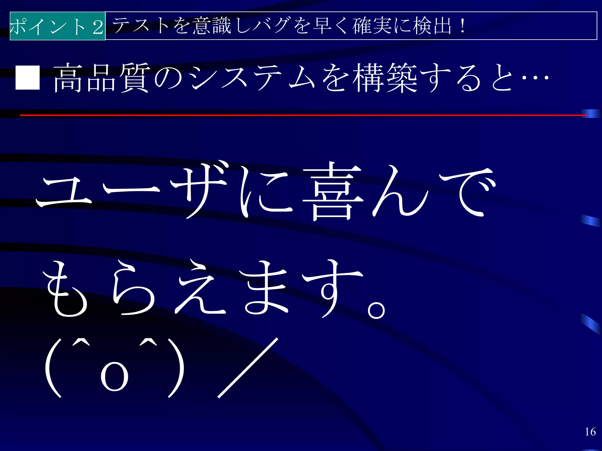 ポイント２ テストを意識しバグを早く確実に検出！

■ 高品質のシステムを構築すると…


 ユーザに喜んで
 もらえます。
 (^o^) ／
                           16
 