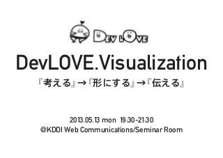 DevLOVE.Visualization
『考える』→『形にする』→『伝える』
2013.05.13 mon 19:30-21:30
@KDDI Web Communications/Seminar Room
 