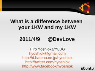 What is a difference between
  your 1KW and my 1KW

   2011/4/9 　 @DevLove
         Hiro Yoshioka/YLUG
         hyoshiok@gmail.com
    http://d.hatena.ne.jp/hyoshiok
      http://twitter.com/hyoshiok
    http://www.facebook/hyoshiok     1
 