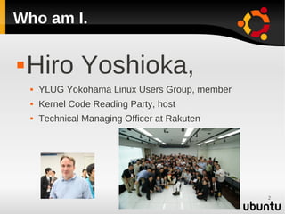 Who am I.

   Hiro Yoshioka,
       YLUG Yokohama Linux Users Group, member
       Kernel Code Reading Party, host
    ...