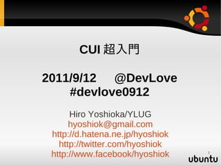 CUI 超入門

2011/9/12 　 @DevLove
    #devlove0912
      Hiro Yoshioka/YLUG
      hyoshiok@gmail.com
 http://d.hatena.ne.jp/hyoshiok
   http://twitter.com/hyoshiok
 http://www.facebook/hyoshiok     1
 