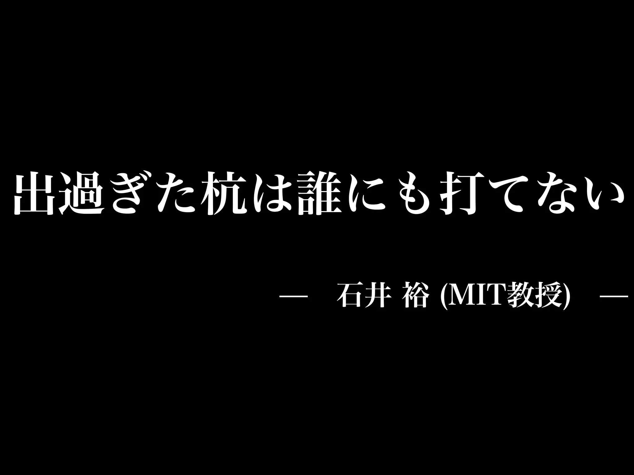 出過ぎた杭は誰にも打てない
     ̶ 石井 裕 (MIT教授) ̶
 