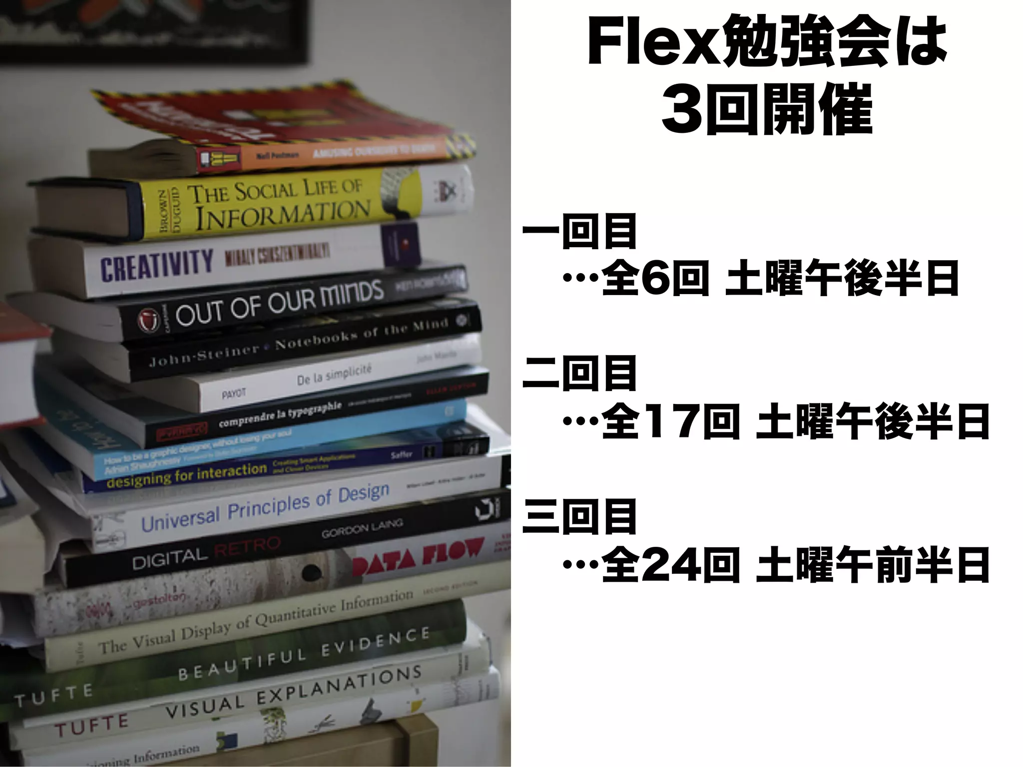 Flex勉強会は
   3回開催

一回目
 …全6回 土曜午後半日

二回目
 …全17回 土曜午後半日

三回目
 …全24回 土曜午前半日
 