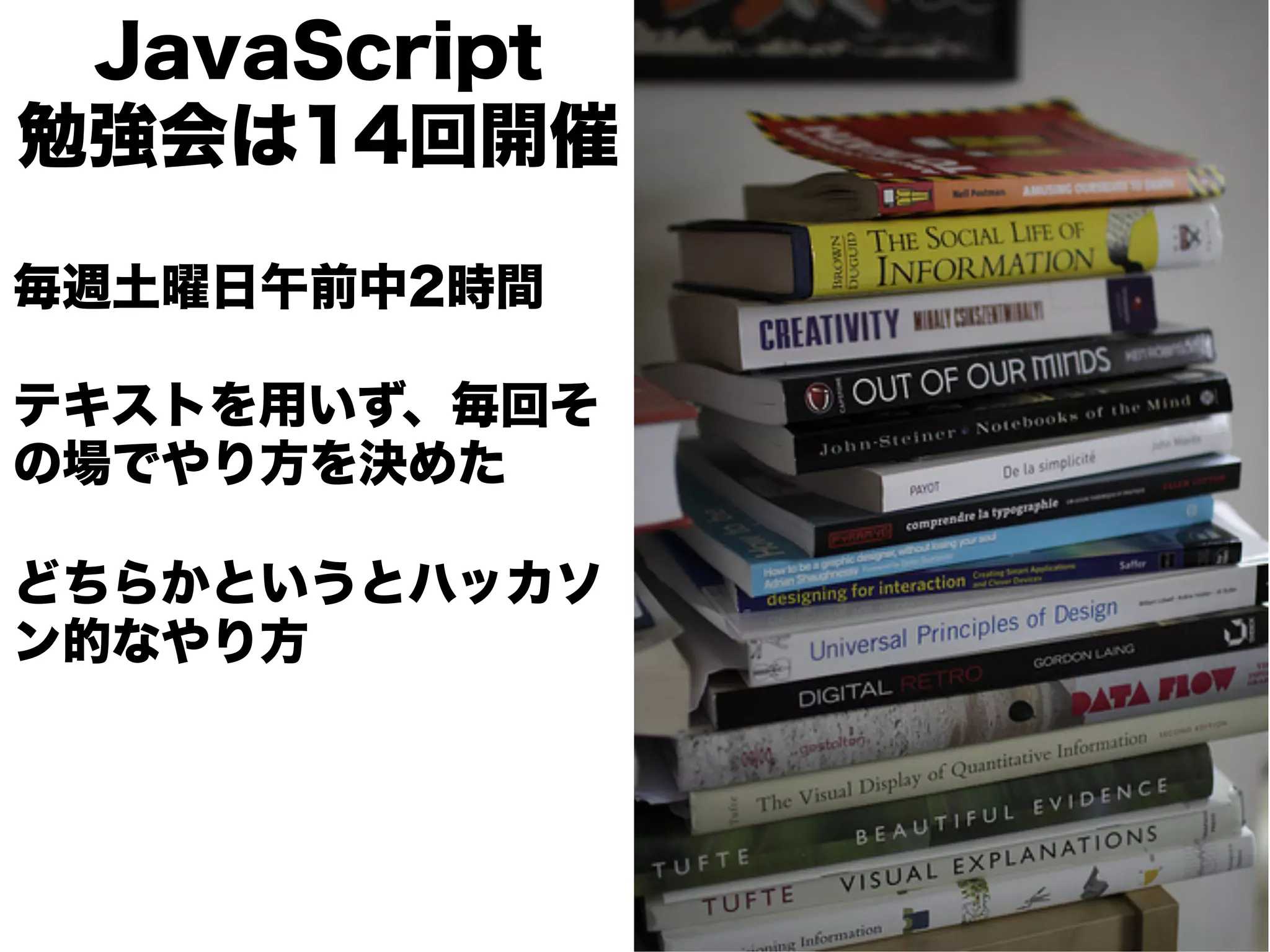 JavaScript
勉強会は14回開催

毎週土曜日午前中2時間

テキストを用いず、毎回そ
の場でやり方を決めた

どちらかというとハッカソ
ン的なやり方
 