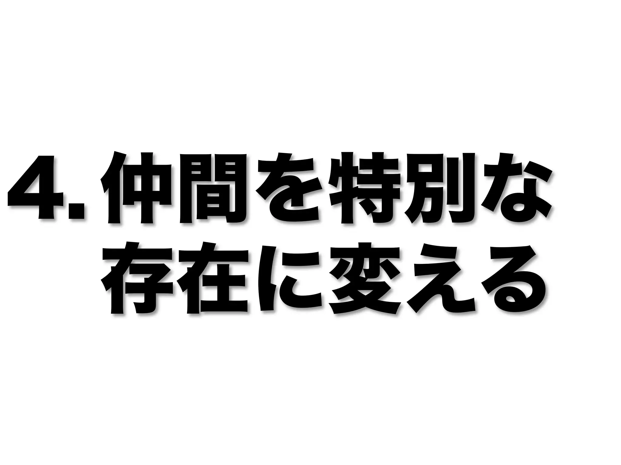 4. 仲間を特別な
   存在に変える
 