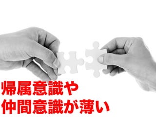 帰属意識や
仲間意識が薄い
 