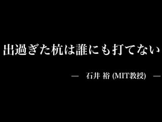 出過ぎた杭は誰にも打てない
     ̶ 石井 裕 (MIT教授) ̶
 