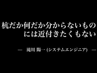 杭だか何だか分からないもの
   には近付きたくもない

  ̶ 滝川 陽一 (システムエンジニア) ̶
 