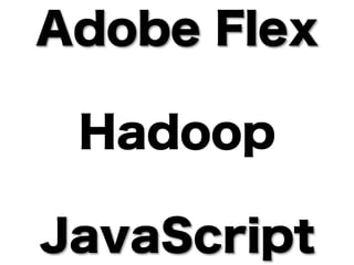 Adobe Flex

 Hadoop

JavaScript
 