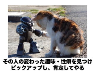 その人の変わった趣味・性癖を見つけ
  ピックアップし、肯定してやる
 