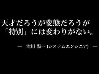 天才だろうが変態だろうが
「特別」には変わりがない。
   ̶ 滝川 陽一 (システムエンジニア) ̶
 