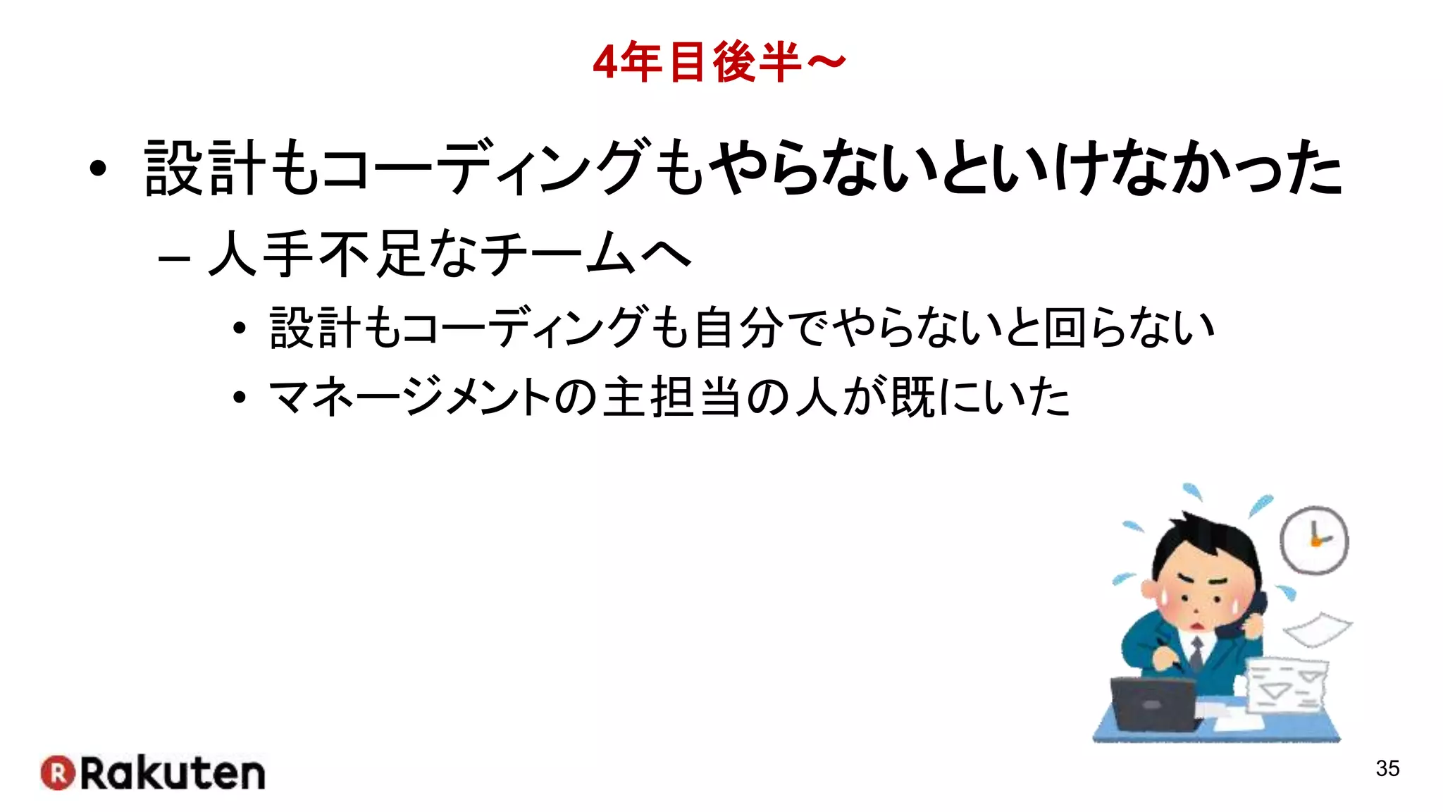 4年目後半～
• 設計もコーディングもやらないといけなかった
– 人手不足なチームへ
• 設計もコーディングも自分でやらないと回らない
• マネージメントの主担当の人が既にいた
35
 