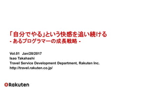 「自分でやる」という快感を追い続ける
- あるプログラマーの成長戦略 -
Vol.01 Jan/28/2017
Isao Takahashi
Travel Service Development Department, Rakuten Inc.
http://travel.rakuten.co.jp/
 
