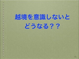 越境を意識しないと
どうなる？？
15
 
