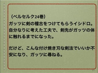 （ベルセルク24巻）
ガッツに剣の稽古をつけてもらうイシドロ。
自分なりに考えた工夫で、剣先がガッツの体
に触れるまでになった。
だけど、こんな付け焼き刃な剣法でいいか不
安になり、ガッツに尋ねる。
17
 