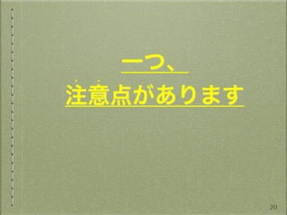 一つ、
注意点があります
• •
20
 