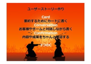 ユーザーストーリー作り
     （3つのC）

         Card
  要約するためにカードに書く
     Conversation
お客様やチームと対話しながら書く
     Confirmation
 内容や成果をちゃんと確認する
 