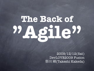 The Back of
”Agile”
          2009/12/12(Sat)
      DevLOVE2009 Fusion
         (Takeshi Kakeda)
 