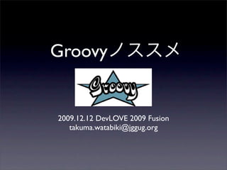 Groovy


2009.12.12 DevLOVE 2009 Fusion
   takuma.watabiki@jggug.org
 