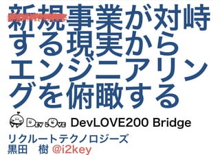 新規事業が対峙
する現実から
エンジニアリン
グを俯瞰する
リクルートテクノロジーズ
黒田　樹 @i2key
DevLOVE200 Bridge
 