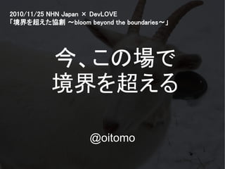 2010/11/25 NHN Japan × DevLOVE
「境界を超えた協創 ～bloom beyond the boundaries～」




          今、この場で
          境界を超える

                    @oitomo
 