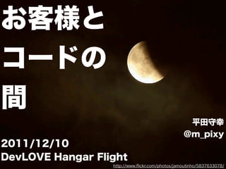 お客様と
コードの
間
                                                  平田守幸
                                                 @m_pixy
2011/12/10
DevLOVE Hangar Flight
                  http://www.ﬂickr.com/photos/jamoutinho/5837633078/
 