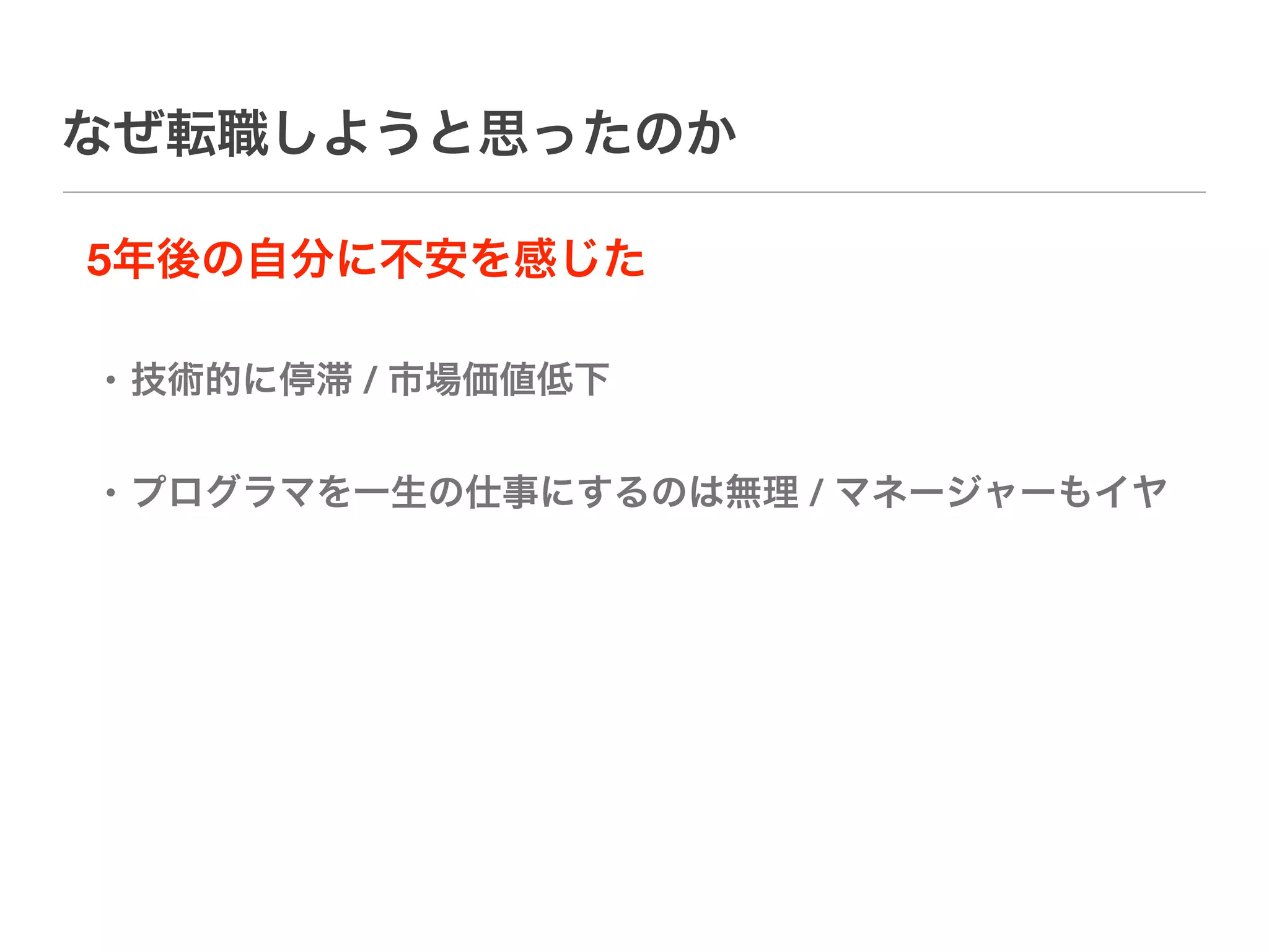 なぜ転職しようと思ったのか

5年後の自分に不安を感じた

• 技術的に停滞 / 市場価値低下


• プログラマを一生の仕事にするのは無理 / マネージャーもイヤ
 