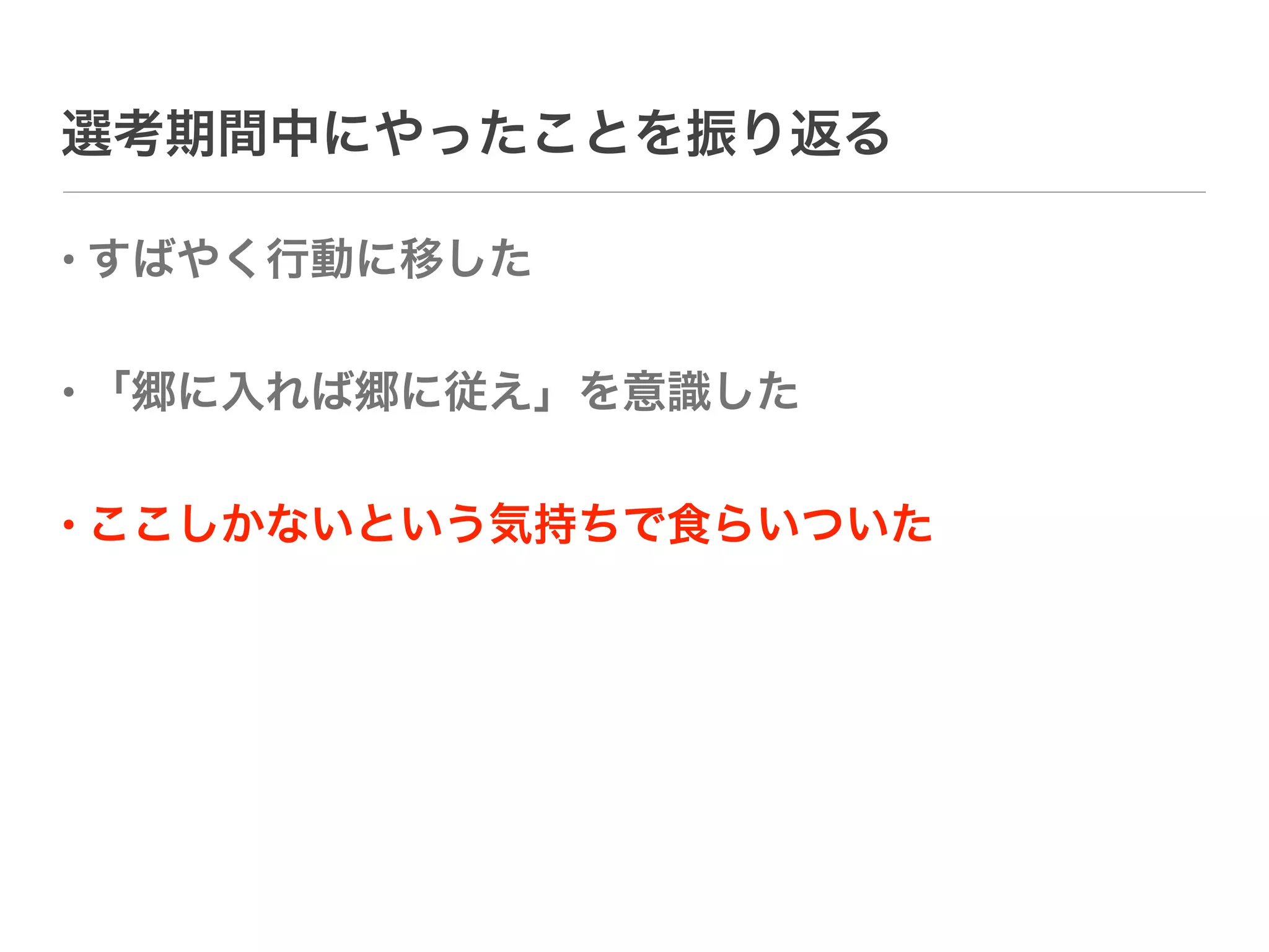 選考期間中にやったことを振り返る

• すばやく行動に移した

• 「郷に入れば郷に従え」を意識した

• ここしかないという気持ちで食らいついた
 