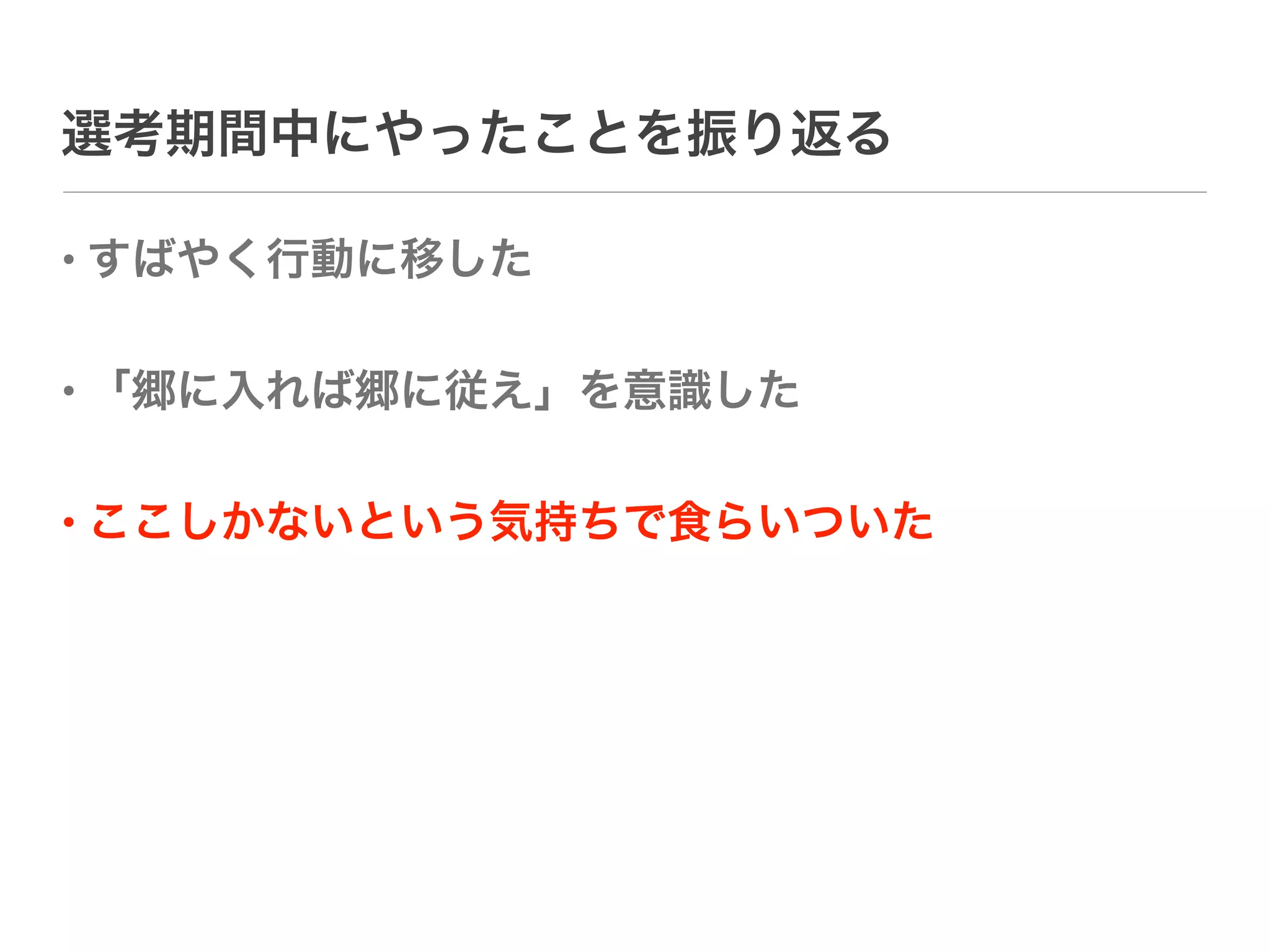 選考期間中にやったことを振り返る

• すばやく行動に移した

• 「郷に入れば郷に従え」を意識した

• ここしかないという気持ちで食らいついた
 