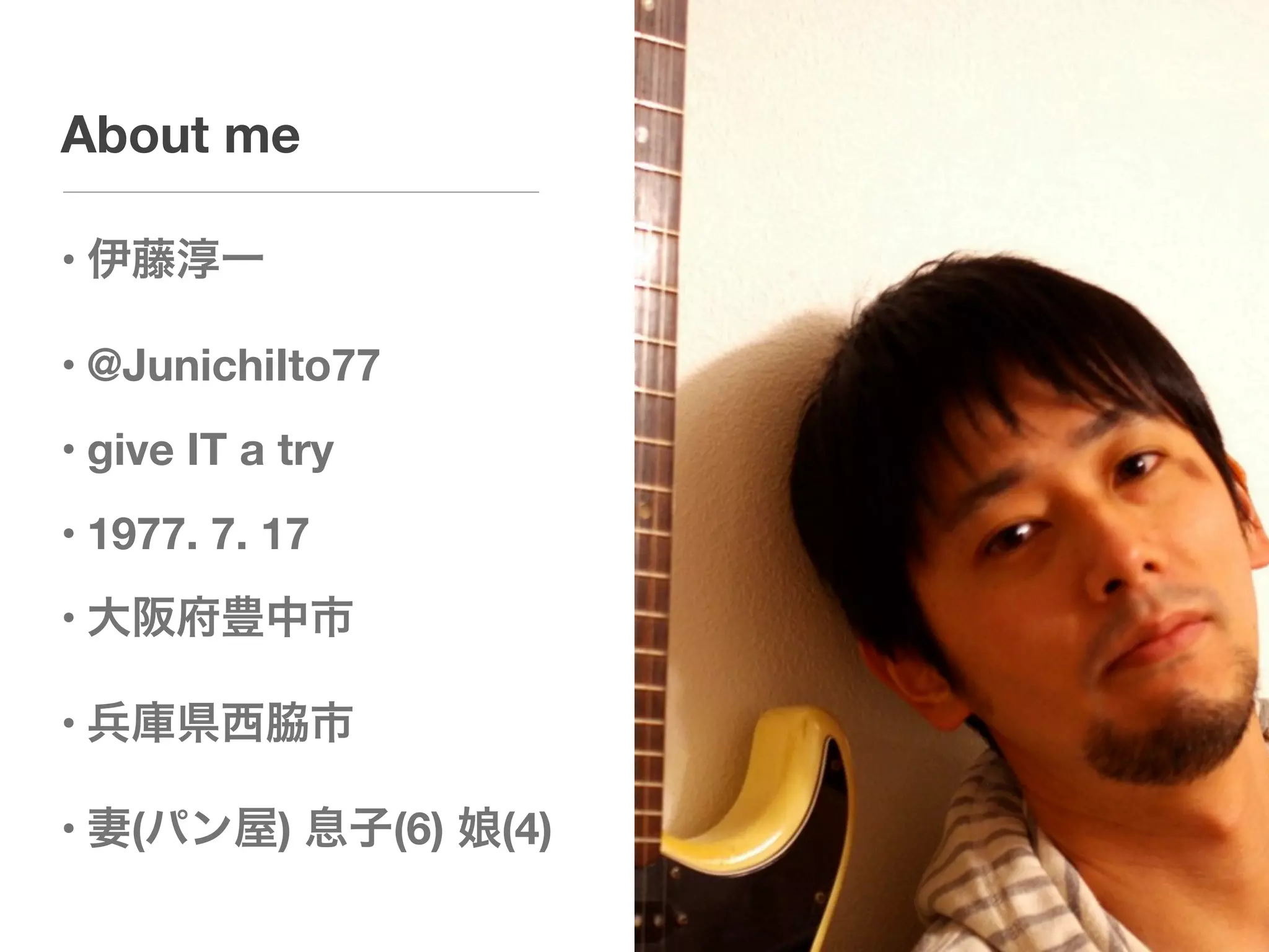 About me

• 伊藤淳一

• @JunichiIto77
• give IT a try
• 1977. 7. 17
• 大阪府豊中市

• 兵庫県西脇市

• 妻(パン屋) 息子(6) 娘(4)
 