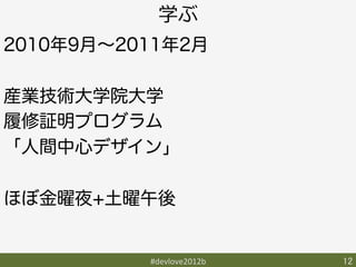 学ぶ
2010年9月∼2011年2月

産業技術大学院大学
履修証明プログラム
「人間中心デザイン」

ほぼ金曜夜+土曜午後


          #devlove2012b	
   12	
 