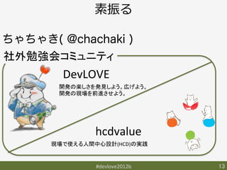 素振る

ちゃちゃき( @chachaki )
社外勉強会コミュニティ	
        DevLOVE	
       開発の楽しさを発見しよう。広げよう。	
       開発の現場を前進させよう。	




               hcdvalue	
      現場で使える人間中心設計(HCD)の実践	


               #devlove2012b	
   13	
 