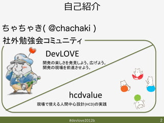 ⾃自⼰己紹介

ちゃちゃき( @chachaki )
社外勉強会コミュニティ	
        DevLOVE	
       開発の楽しさを発見しよう。広げよう。	
       開発の現場を前進させよう。	




               hcdvalue	
      現場で使える人間中心設計(HCD)の実践	


               #devlove2012b	
   2	
 