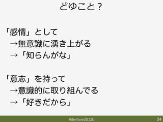 どゆこと？

「感情」として
 →無意識に湧き上がる
 →「知らんがな」

「意志」を持って
 →意識的に取り組んでる
 →「好きだから」
        #devlove2012b	
   24	
 