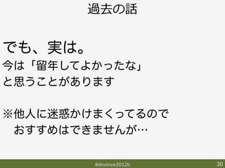 過去の話


でも、実は。
今は「留年してよかったな」
と思うことがあります

※他人に迷惑かけまくってるので
 おすすめはできませんが…

         #devlove2012b	
   30	
 
