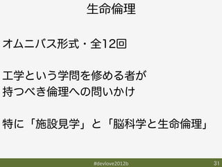 ⽣生命倫倫理理

オムニバス形式・全12回

工学という学問を修める者が
持つべき倫理への問いかけ

特に「施設見学」と「脳科学と生命倫理」


         #devlove2012b	
   31	
 