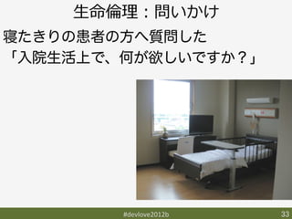 ⽣生命倫倫理理：問いかけ
寝たきりの患者の方へ質問した
「入院生活上で、何が欲しいですか？」




        #devlove2012b	
   33	
 