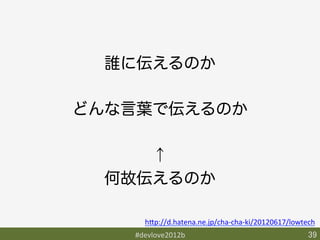 誰に伝えるのか

どんな言葉で伝えるのか

     ↑
  何故伝えるのか

     h9p://d.hatena.ne.jp/cha-­‐cha-­‐ki/20120617/lowtech	
   #devlove2012b	
                                     39	
 