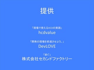 提供	
  
        	
  
         	
  
   「現場で使えるHCDの実践」	
  

      hcdvalue	
  
             	
  
  「開発の現場を前進させよう。」	
  

      DevLOVE	
  
             	
  
          「紡ぐ」	
  
株式会社セカンドファクトリー	
  
            	

       #devlove2012b	
   6	
 