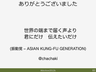 ありがとうございました



    世界の端まで届く声より
    君にだけ 伝えたいだけ

(振動覚 ‒ ASIAN KUNG-FU GENERATION)

           @chachaki


            #devlove2012b	
        63	
 