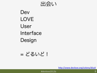 出会い
    Dev
    LOVE
    User
    Interface
    Design

    = どるいど！

                              h9p://www.devlove.org/colony/dluid	
            #devlove2012b	
                                     9	
 