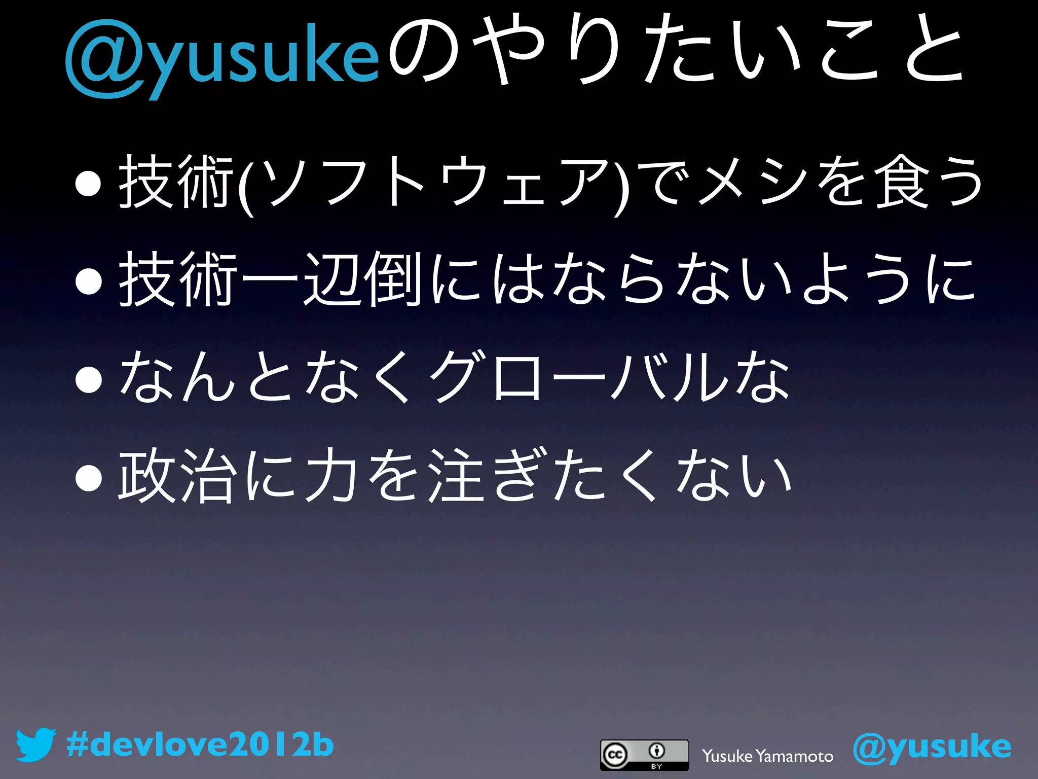 @yusukeのやりたいこと
• 技術(ソフトウェア)でメシを食う
• 技術一辺倒にはならないように
• なんとなくグローバルな
• 政治に力を注ぎたくない

#devlove2012b   Yusuke Yamamoto   @yusuke
 