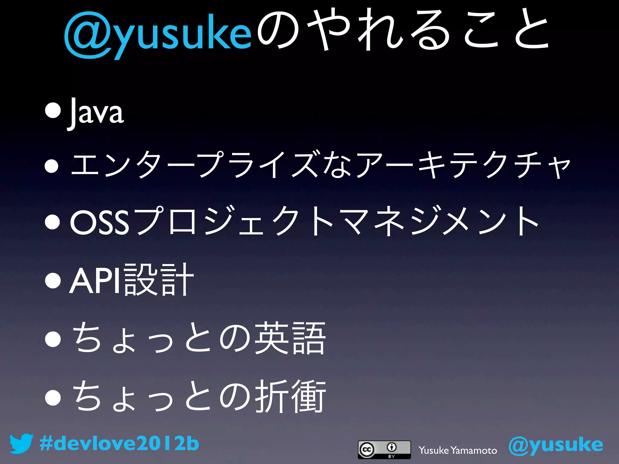 @yusukeのやれること
•   Java 
• エンタープライズなアーキテクチャ
• OSSプロジェクトマネジメント 
•   API設計
• ちょっとの英語
• ちょっとの折衝
#devlove2012b   Yusuke Yamamoto   @yusuke
 