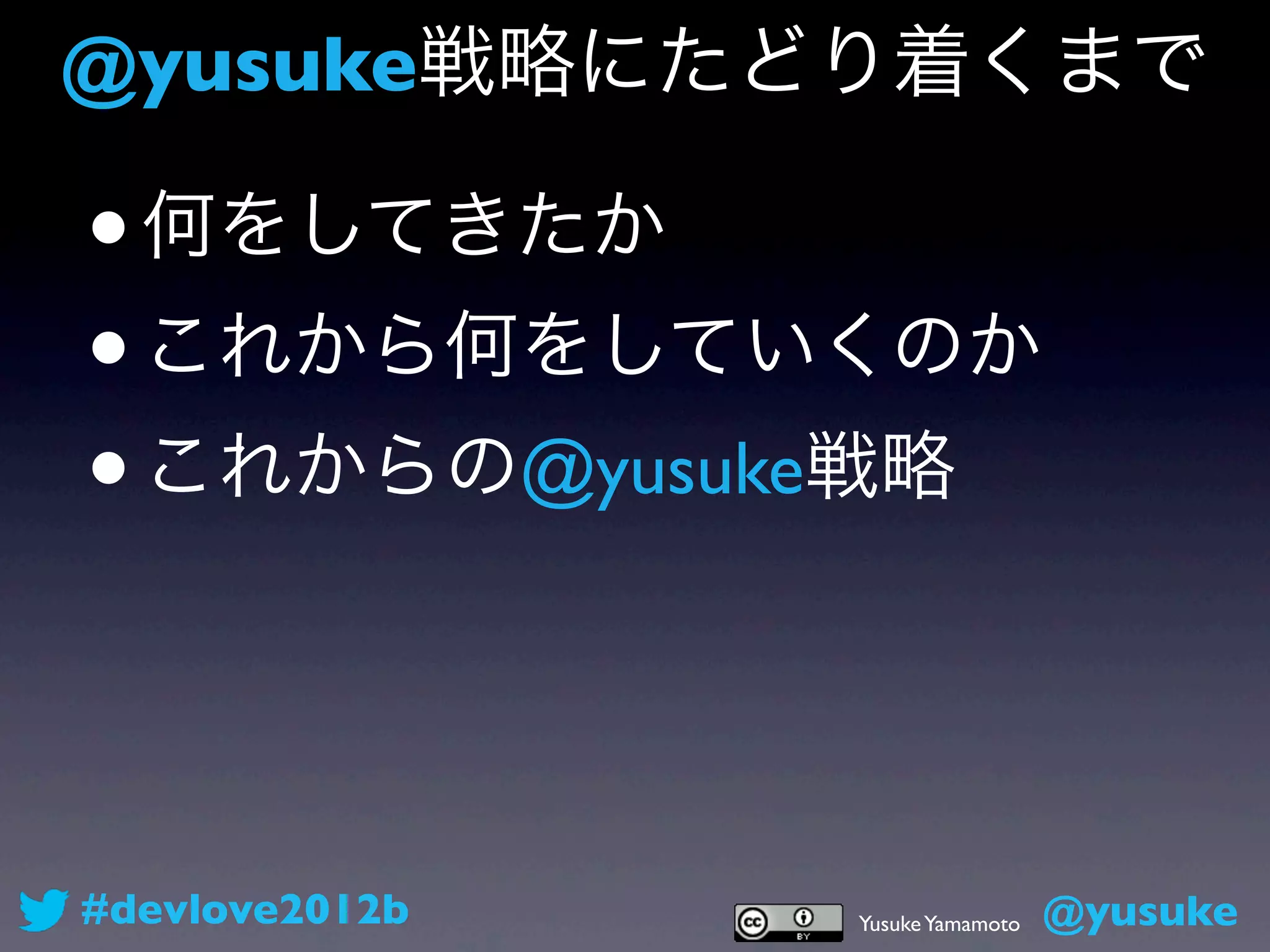 @yusuke戦略にたどり着くまで

• 何をしてきたか
• これから何をしていくのか
• これからの@yusuke戦略




#devlove2012b   Yusuke Yamamoto   @yusuke
 